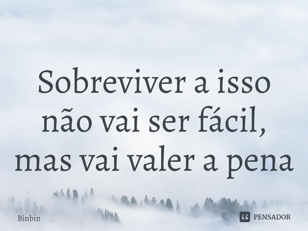 ⁠Sobreviver a isso não vai ser fácil, mas vai valer a pena... Frase de Binbin.