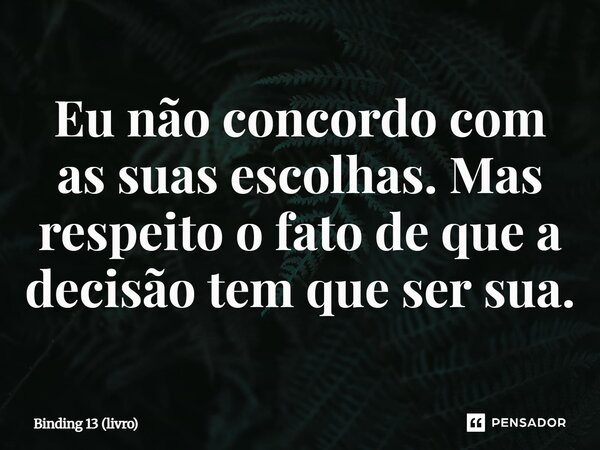 ⁠Eu não concordo com as suas escolhas. Mas respeito o fato de que a decisão tem que ser sua.... Frase de Binding 13 (livro).