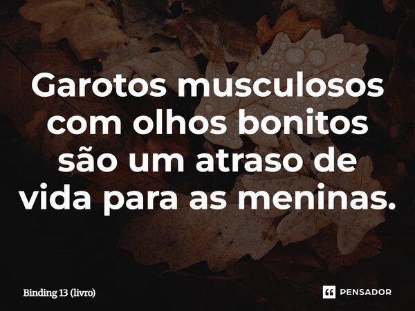 ⁠Garotos musculosos com olhos bonitos são um atraso de vida para as meninas.... Frase de Binding 13 (livro).