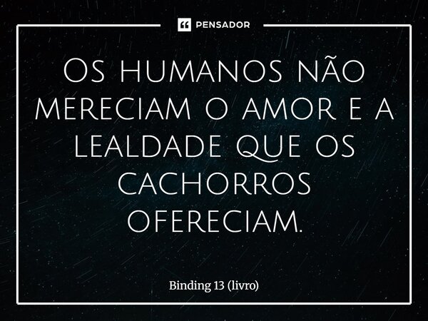 ⁠Os humanos não mereciam o amor e a lealdade que os cachorros ofereciam.... Frase de Binding 13 (livro).
