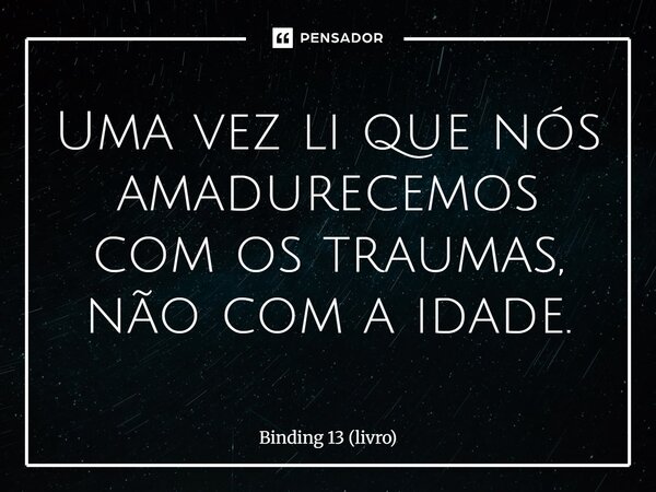 ⁠Uma vez li que nós amadurecemos com os traumas, não com a idade.... Frase de Binding 13 (livro).