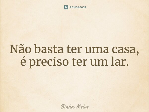 Não basta ter uma casa, é preciso ter um lar.⁠... Frase de Binha Melve.