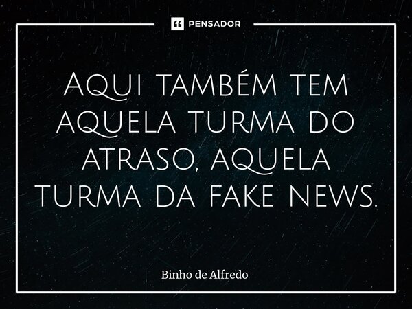 Aqui também tem aquela turma do atraso, aquela turma da fake news.⁠... Frase de Binho de Alfredo.