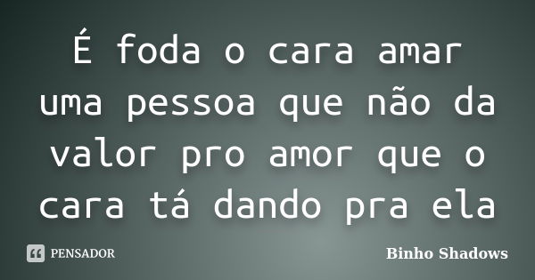 É foda o cara amar uma pessoa que não da valor pro amor que o cara tá dando pra ela... Frase de Binho Shadows.