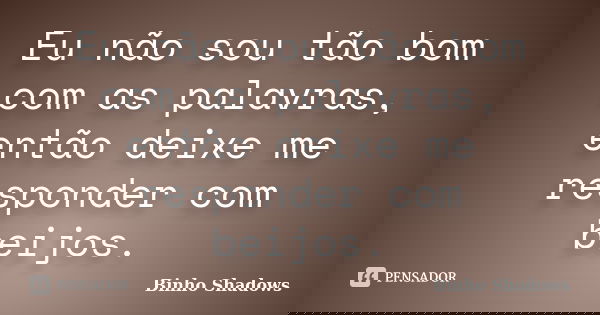 Eu não sou tão bom com as palavras, então deixe me responder com beijos.... Frase de Binho Shadows.