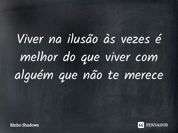Viver na ilusão às vezes é melhor do que viver com alguém que não te merece... Frase de Binho Shadows.