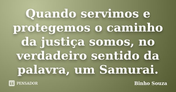 Quando servimos e protegemos o caminho da justiça somos, no verdadeiro sentido da palavra, um Samurai.... Frase de Binho Souza.