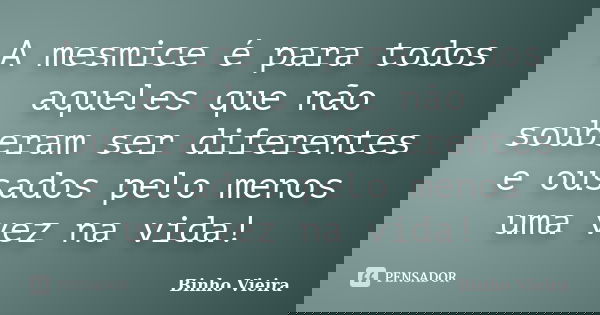 A mesmice é para todos aqueles que não souberam ser diferentes e ousados pelo menos uma vez na vida!... Frase de Binho Vieira.