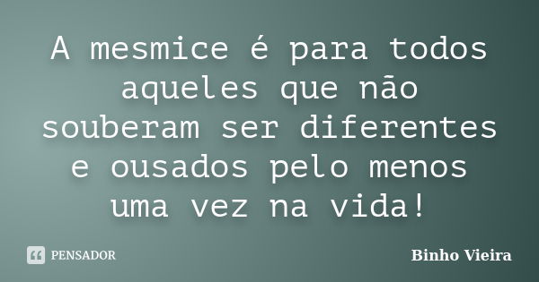 A mesmice é para todos aqueles que não souberam ser diferentes e ousados pelo menos uma vez na vida!... Frase de Binho Vieira.