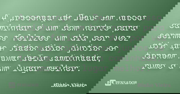 A presença de Deus em nosso caminhar é um bom norte para sermos felizes um dia por vez até que todos dias juntos se tornem numa bela caminhada, rumo a um lugar ... Frase de Binho Vieira.