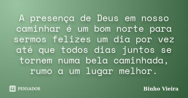 A presença de Deus em nosso caminhar é um bom norte para sermos felizes um dia por vez até que todos dias juntos se tornem numa bela caminhada, rumo a um lugar ... Frase de Binho Vieira.