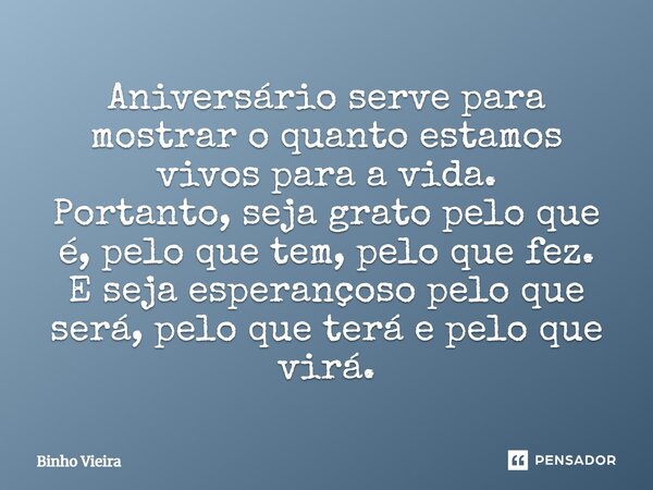 Aniversário serve para mostrar o quanto estamos vivos para a vida. Portanto, seja grato pelo que é, pelo que tem, pelo que fez. E seja esperançoso pelo que será... Frase de Binho Vieira.