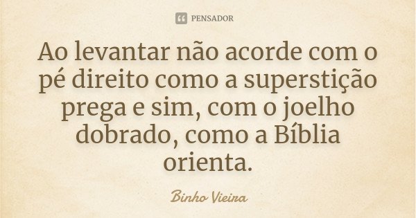 Ao levantar não acorde com o pé direito como a superstição prega e sim, com o joelho dobrado, como a Bíblia orienta.... Frase de Binho Vieira.