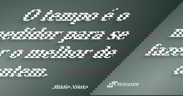 O tempo é o medidor para se fazer o melhor de ontem.... Frase de Binho Vieira.