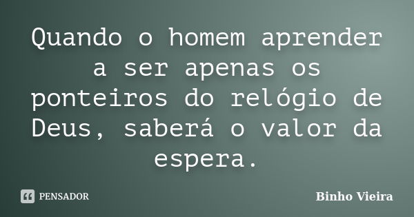 Quando o homem aprender a ser apenas os ponteiros do relógio de Deus, saberá o valor da espera.... Frase de Binho Vieira.