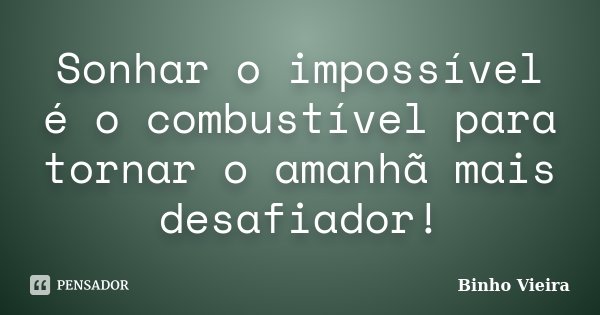 Sonhar o impossível é o combustível para tornar o amanhã mais desafiador!... Frase de Binho Vieira.