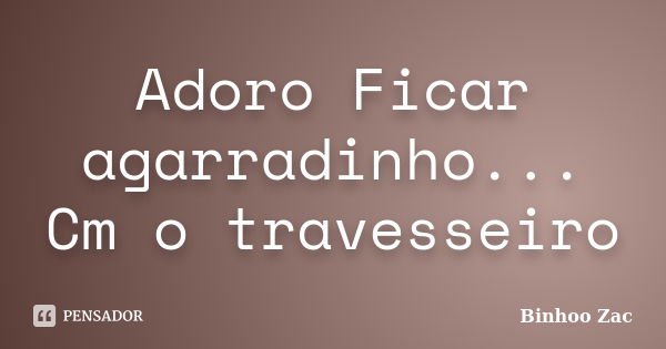 Adoro Ficar agarradinho... Cm o travesseiro... Frase de Binhoo Zac.