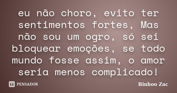 eu não choro, evito ter sentimentos fortes, Mas não sou um ogro, só sei bloquear emoções, se todo mundo fosse assim, o amor seria menos complicado!... Frase de Binhoo Zac.