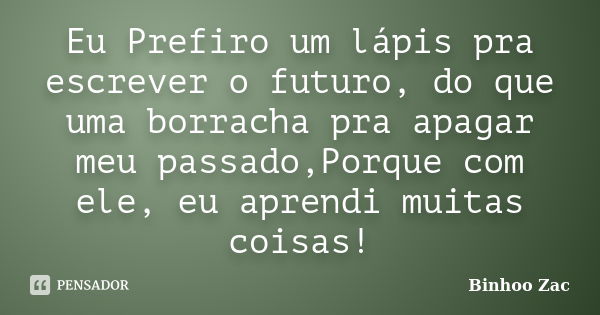 Eu Prefiro um lápis pra escrever o futuro, do que uma borracha pra apagar meu passado,Porque com ele, eu aprendi muitas coisas!... Frase de Binhoo Zac.