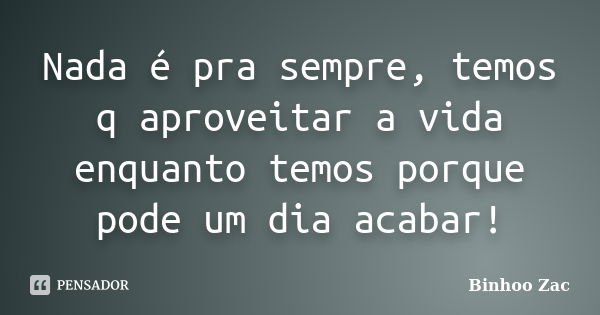 Nada é pra sempre, temos q aproveitar a vida enquanto temos porque pode um dia acabar!... Frase de Binhoo Zac.