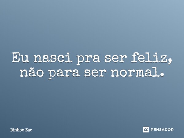 Eu nasci pra ser feliz, não para ser normal.... Frase de Binhoo Zac.