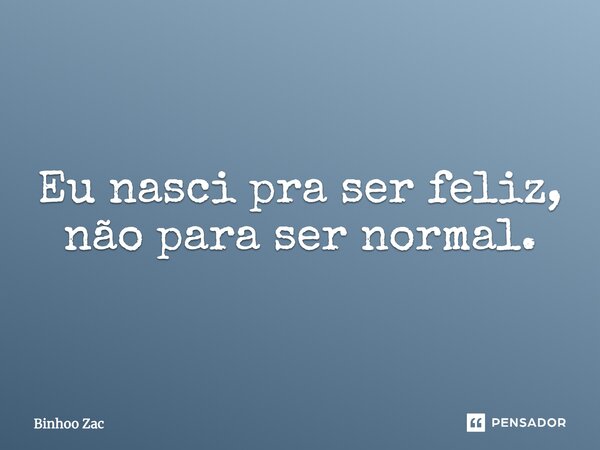 "Eu nasci pra ser feliz, não para ser normal"... Frase de Binhoo Zac.