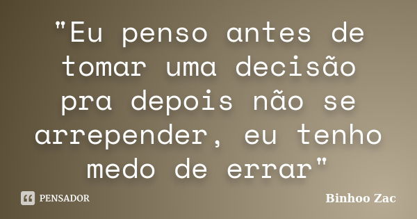 "Eu penso antes de tomar uma decisão pra depois não se arrepender, eu tenho medo de errar"... Frase de Binhoo Zac.