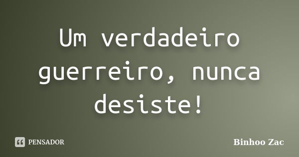 Um verdadeiro guerreiro, nunca desiste!... Frase de Binhoo Zac.