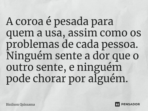 ⁠A coroa é pesada para quem a usa, assim como os problemas de cada pessoa. Ninguém sente a dor que o outro sente, e ninguém pode chorar por alguém.... Frase de Binilson Quissama.