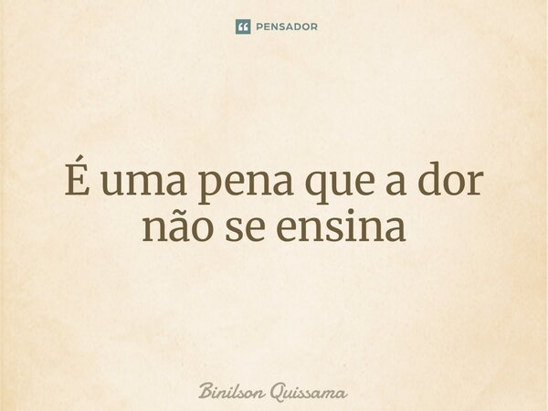 ⁠É uma pena que a dor não se ensina... Frase de Binilson Quissama.