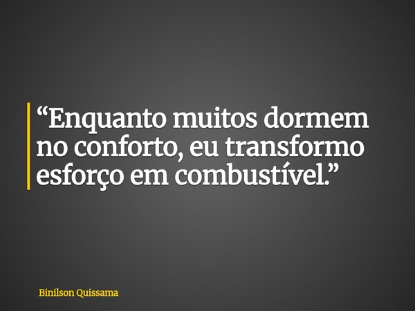 “Enquanto muitos dormem no conforto, eu transformo esforço em combustível.”... Frase de Binilson Quissama.