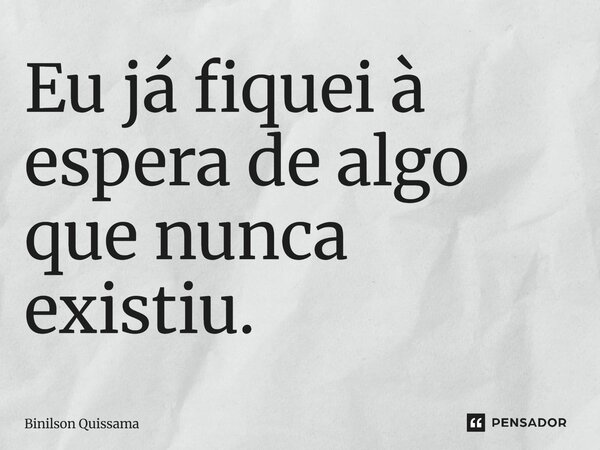 ⁠Eu já fiquei à espera de algo que nunca existiu.... Frase de Binilson Quissama.