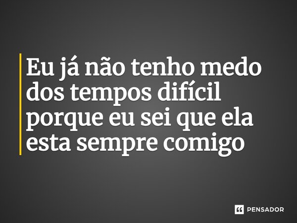 ⁠Eu já não tenho medo dos tempos difícil porque eu sei que ela esta sempre comigo... Frase de Binilson Quissama.