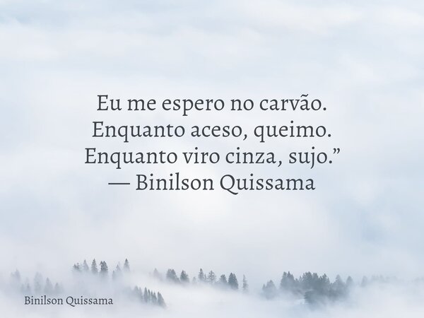 Eu me espero no carvão. Enquanto aceso, queimo. Enquanto viro cinza, sujo.” — Binilson Quissama... Frase de Binilson Quissama.