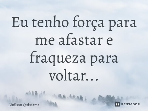 ⁠Eu tenho força para me afastar e fraqueza para voltar...... Frase de Binilson Quissama.