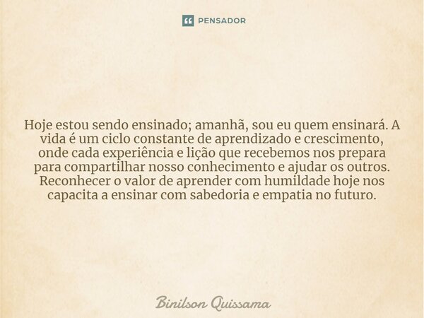 ⁠Hoje estou sendo ensinado; amanhã, sou eu quem ensinará. A vida é um ciclo constante de aprendizado e crescimento, onde cada experiência e lição que recebemos ... Frase de Binilson Quissama.