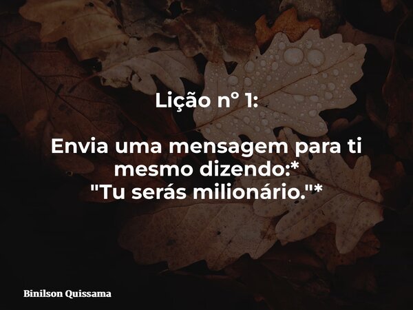 Lição nº 1: Envia uma mensagem para ti mesmo dizendo:* "Tu serás milionário."*... Frase de Binilson Quissama.
