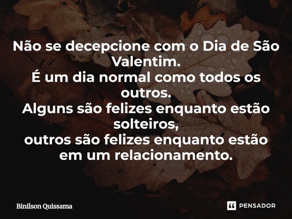 Não se decepcione com o Dia de São Valentim. É um dia normal como todos os outros. Alguns são felizes enquanto estão solteiros, outros são felizes enquanto estã... Frase de Binilson Quissama.