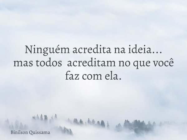 Ninguém acredita na ideia... mas todos acreditam no que você faz com ela.... Frase de Binilson Quissama.