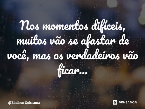 ⁠Nos momentos difíceis, muitos vão se afastar de você, mas os verdadeiros vão ficar...... Frase de Binilson Quissama.
