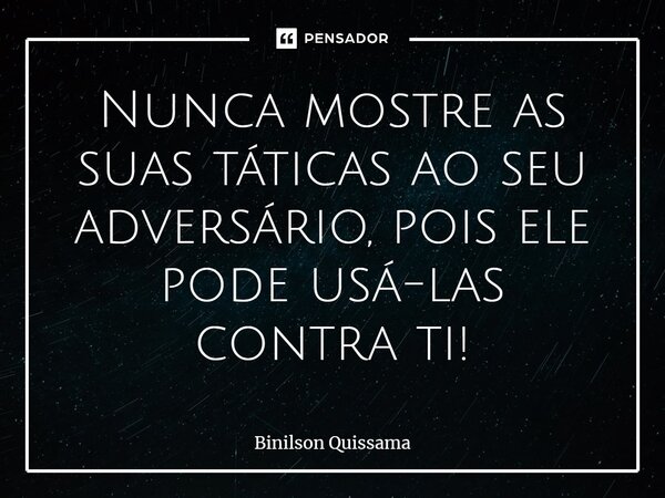 Nunca mostre as suas táticas ao seu adversário, pois ele pode usá-las contra ti!... Frase de Binilson Quissama.
