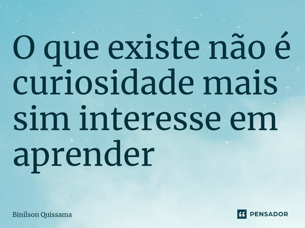 ⁠O que existe não é curiosidade mais sim interesse em aprender... Frase de Binilson Quissama.
