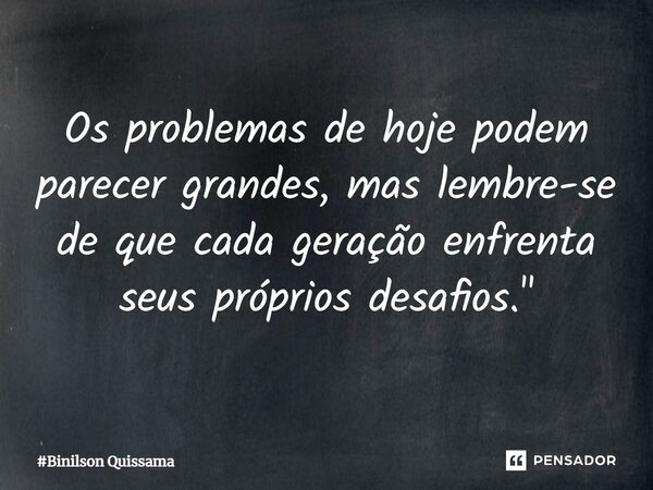 ⁠Os problemas de hoje podem parecer grandes, mas lembre-se de que cada geração enfrenta seus próprios desafios."... Frase de Binilson Quissama.