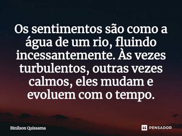 ⁠Os sentimentos são como a água de um rio, fluindo incessantemente. Às vezes turbulentos, outras vezes calmos, eles mudam e evoluem com o tempo.... Frase de Binilson Quissama.
