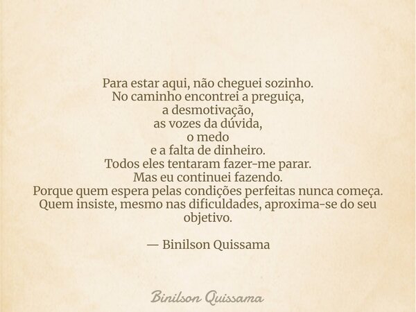 Para estar aqui, não cheguei sozinho. No caminho encontrei a preguiça, a desmotivação, as vozes da dúvida, o medo e a falta de dinheiro. Todos eles tentaram faz... Frase de Binilson Quissama.