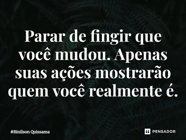 ⁠Parar de fingir que você mudou. Apenas suas ações mostrarão quem você realmente é.... Frase de Binilson Quissama.