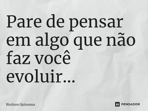 ⁠Pare de pensar em algo que não faz você evoluir...... Frase de Binilson Quissama.