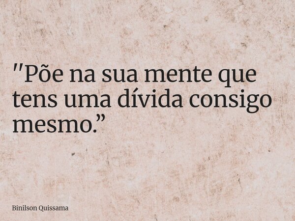 ''Põe na sua mente que tens uma dívida consigo mesmo.”... Frase de Binilson Quissama.