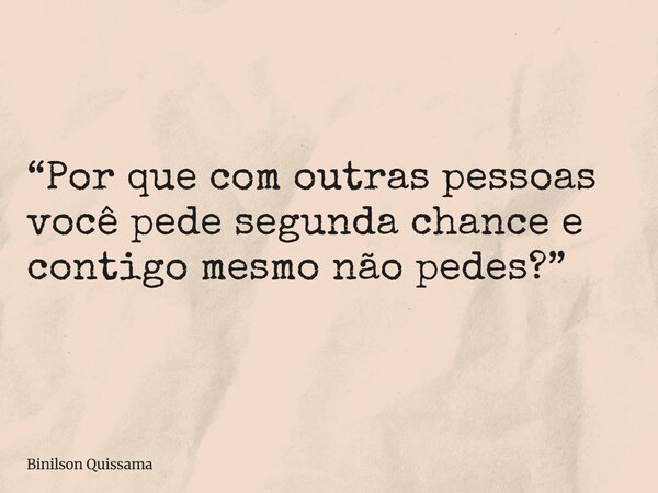 “Por que com outras pessoas você pede segunda chance e contigo mesmo não pedes?”... Frase de Binilson Quissama.