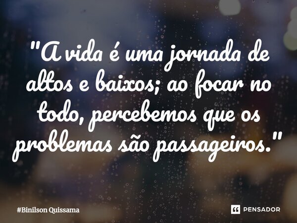 ⁠"A vida é uma jornada de altos e baixos; ao focar no todo, percebemos que os problemas são passageiros."... Frase de Binilson Quissama.